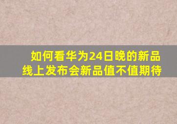 如何看华为24日晚的新品线上发布会新品值不值期待(