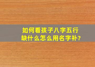 如何看孩子八字五行缺什么怎么用名字补?