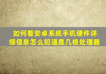 如何看安卓系统手机硬件详细信息、怎么知道是几核处理器、