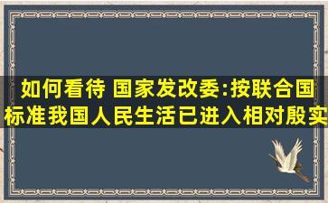 如何看待 国家发改委:按联合国标准,我国人民生活已进入相对殷实...