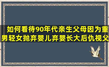 如何看待90年代亲生父母因为重男轻女抛弃婴儿,弃婴长大后仇视父母...