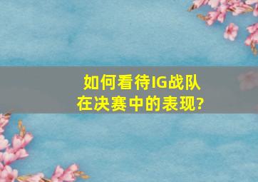 如何看待IG战队在决赛中的表现?