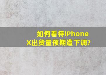 如何看待iPhone X出货量预期遭下调?