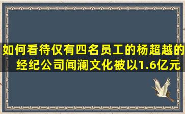 如何看待仅有四名员工的杨超越的经纪公司闻澜文化被以1.6亿元的...