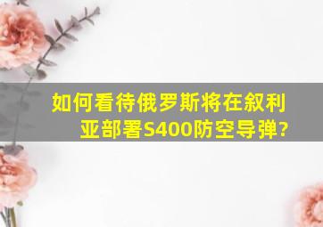 如何看待俄罗斯将在叙利亚部署S400防空导弹?