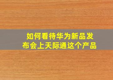 如何看待华为新品发布会上天际通这个产品