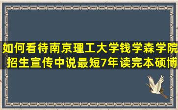 如何看待南京理工大学钱学森学院招生宣传中说最短7年读完本硕博...