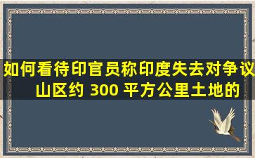 如何看待印官员称印度失去对「争议山区」约 300 平方公里土地的...