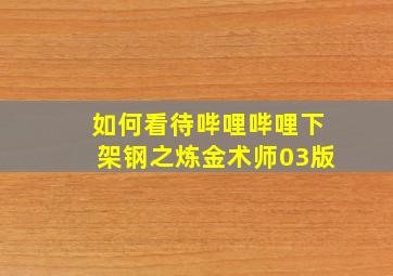 如何看待哔哩哔哩下架钢之炼金术师03版