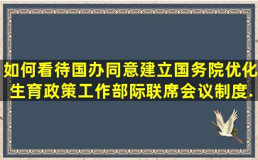 如何看待国办同意建立国务院优化生育政策工作部际联席会议制度...