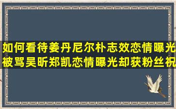 如何看待姜丹尼尔朴志效恋情曝光被骂,吴昕郑凯恋情曝光却获粉丝祝福?