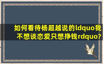 如何看待杨超越说的“我不想谈恋爱只想挣钱”?