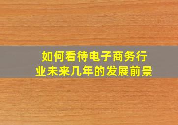 如何看待电子商务行业未来几年的发展前景