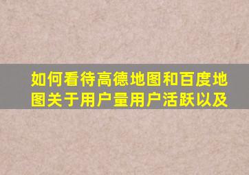 如何看待高德地图和百度地图关于用户量,用户活跃以及