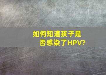 如何知道孩子是否感染了HPV?