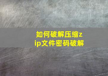 如何破解压缩zip文件密码破解