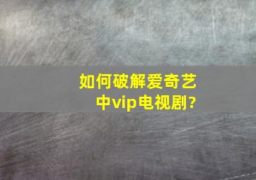 如何破解爱奇艺中vip电视剧?