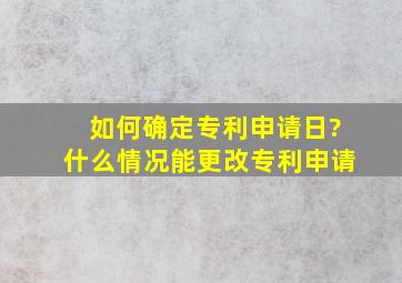 如何确定专利申请日?什么情况能更改专利申请