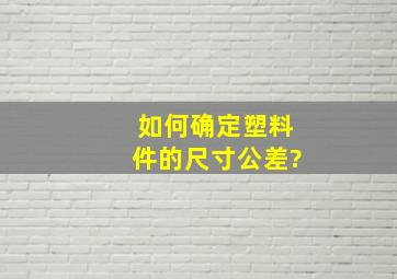 如何确定塑料件的尺寸公差?