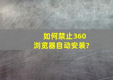 如何禁止360浏览器自动安装?