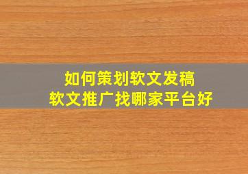 如何策划软文发稿 软文推广找哪家平台好