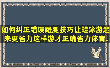 如何纠正错误蹬腿技巧,让蛙泳游起来更省力,这样游才正确省力,体育...