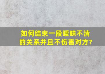 如何结束一段暧昧不清的关系并且不伤害对方?