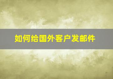 如何给国外客户发邮件(