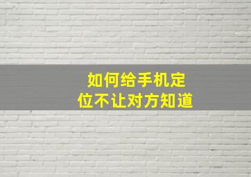 如何给手机定位不让对方知道(