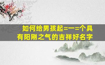 如何给男孩起=一=个具有阳刚之气的吉祥好名字(