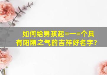 如何给男孩起=一=个具有阳刚之气的吉祥好名字?