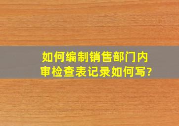 如何编制销售部门内审检查表记录如何写?