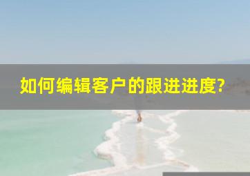 如何编辑客户的跟进进度?