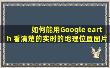 如何能用Google earth 看清楚的实时的地理位置图片?