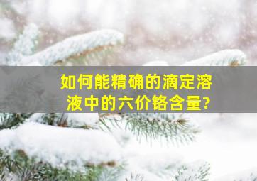 如何能精确的滴定溶液中的六价铬含量?