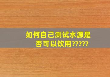 如何自己测试水源是否可以饮用?????