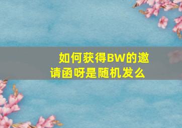 如何获得BW的邀请函呀(是随机发么(