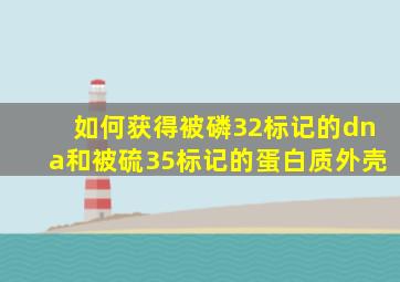 如何获得被磷32标记的dna和被硫35标记的蛋白质外壳