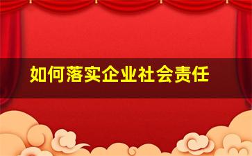 如何落实企业社会责任 