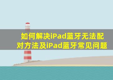 如何解决iPad蓝牙无法配对方法及iPad蓝牙常见问题