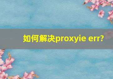 如何解决proxyie err?