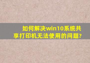 如何解决win10系统共享打印机无法使用的问题?