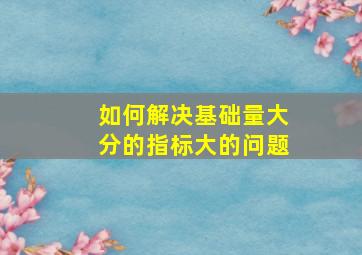 如何解决基础量大分的指标大的问题