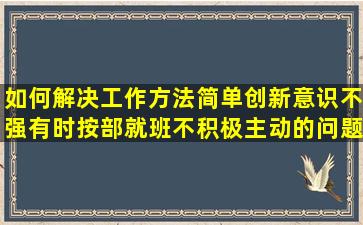 如何解决工作方法简单,创新意识不强,有时按部就班,不积极主动的问题?