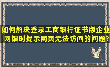 如何解决登录工商银行证书版企业网银时提示网页无法访问的问题?