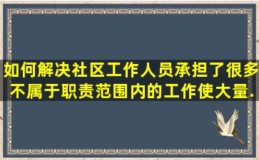 如何解决社区工作人员承担了很多不属于职责范围内的工作,使大量...