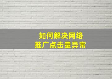 如何解决网络推广点击量异常