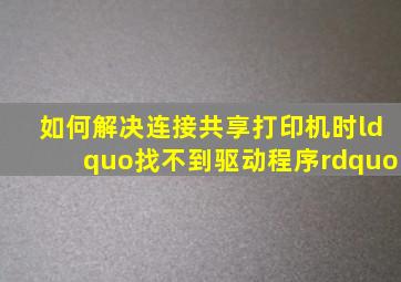 如何解决连接共享打印机时“找不到驱动程序”