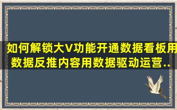 如何解锁大V功能,开通数据看板,用数据反推内容,用数据驱动运营...