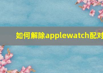 如何解除applewatch配对